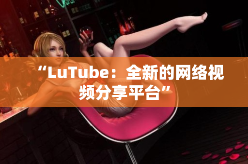 “LuTube：全新的网络视频分享平台”