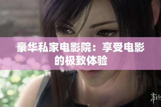 豪华私家电影院：享受电影的极致体验