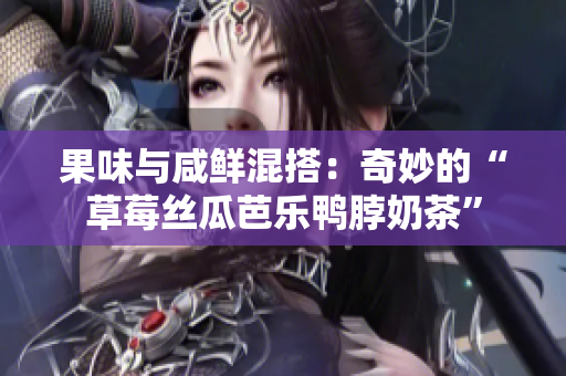果味与咸鲜混搭：奇妙的“草莓丝瓜芭乐鸭脖奶茶”