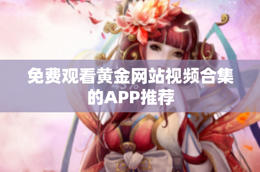 免费观看黄金网站视频合集的APP推荐