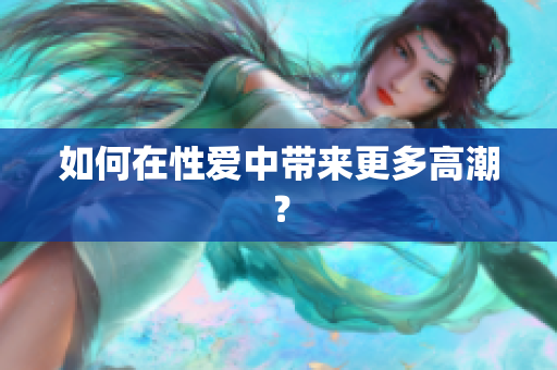 如何在性爱中带来更多高潮？