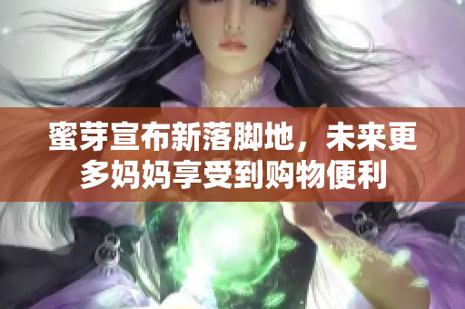 蜜芽宣布新落脚地，未来更多妈妈享受到购物便利