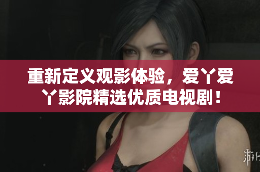 重新定义观影体验，爱丫爱丫影院精选优质电视剧！