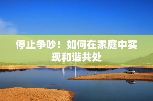 停止争吵！如何在家庭中实现和谐共处