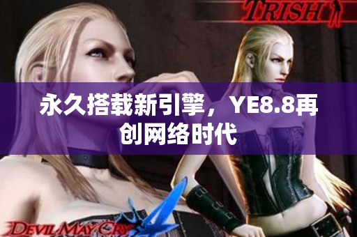 永久搭载新引擎，YE8.8再创网络时代