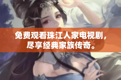 免费观看珠江人家电视剧，尽享经典家族传奇。