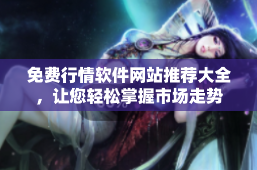 免费行情软件网站推荐大全，让您轻松掌握市场走势