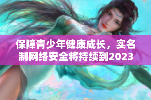 保障青少年健康成长，实名制网络安全将持续到2023年