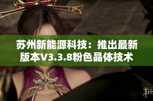 苏州新能源科技：推出最新版本V3.3.8粉色晶体技术