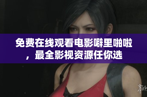免费在线观看电影噼里啪啦，最全影视资源任你选