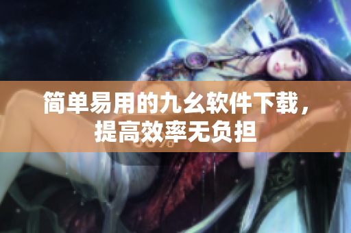 简单易用的九幺软件下载，提高效率无负担