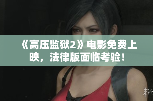 《高压监狱2》电影免费上映，法律版面临考验！