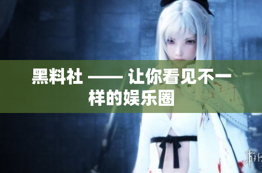 黑料社 —— 让你看见不一样的娱乐圈