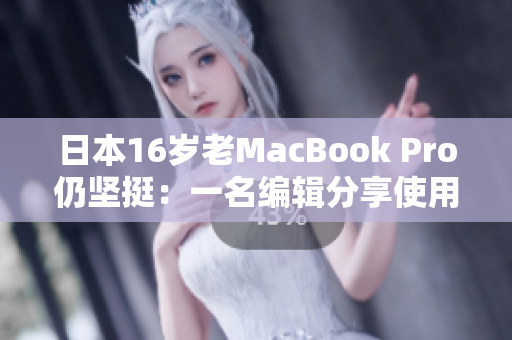 日本16岁老MacBook Pro仍坚挺：一名编辑分享使用心得