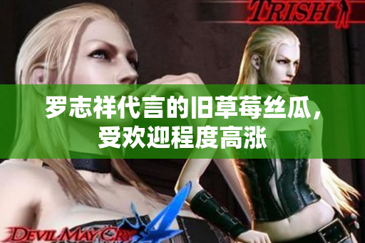 罗志祥代言的旧草莓丝瓜，受欢迎程度高涨