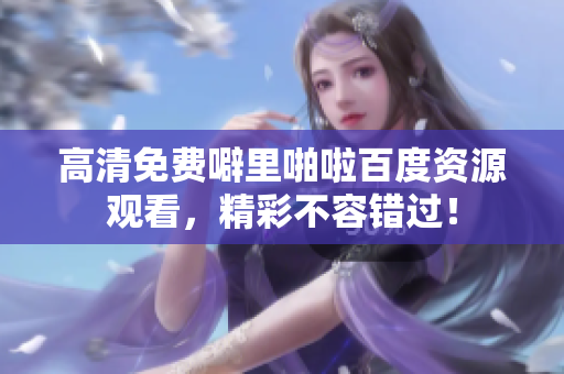 高清免费噼里啪啦百度资源观看，精彩不容错过！