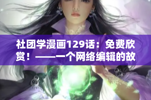 社团学漫画129话：免费欣赏！——一个网络编辑的故事