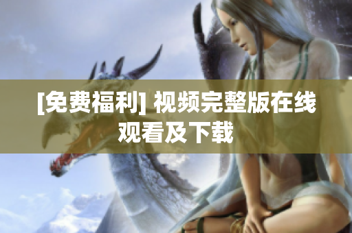 [免费福利] 视频完整版在线观看及下载