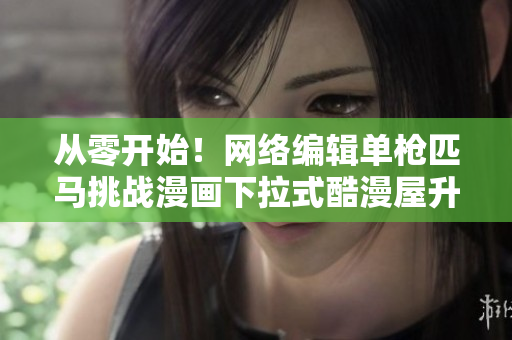 从零开始！网络编辑单枪匹马挑战漫画下拉式酷漫屋升级