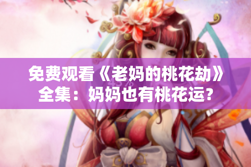 免费观看《老妈的桃花劫》全集：妈妈也有桃花运？