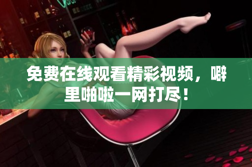 免费在线观看精彩视频，噼里啪啦一网打尽！