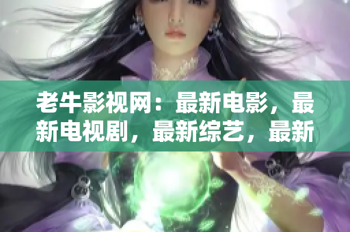 老牛影视网：最新电影，最新电视剧，最新综艺，最新动漫，最新看点 - 最新看点尽在老牛影视