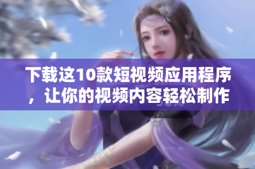 下载这10款短视频应用程序，让你的视频内容轻松制作！