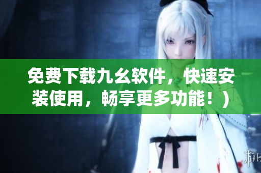 免费下载九幺软件，快速安装使用，畅享更多功能！)