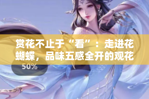赏花不止于“看”：走进花蝴蝶，品味五感全开的观花之旅