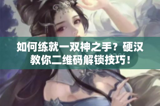 如何练就一双神之手？硬汉教你二维码解锁技巧！
