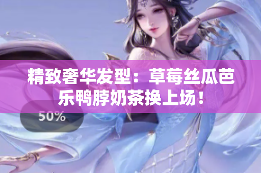 精致奢华发型：草莓丝瓜芭乐鸭脖奶茶换上场！