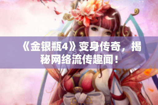 《金银瓶4》变身传奇，揭秘网络流传趣闻！