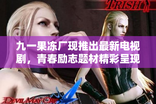 九一果冻厂现推出最新电视剧，青春励志题材精彩呈现！