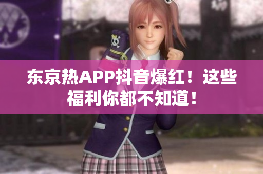 东京热APP抖音爆红！这些福利你都不知道！