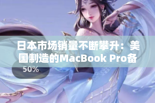 日本市场销量不断攀升：美国制造的MacBook Pro备受青睐