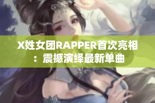 X姓女团RAPPER首次亮相：震撼演绎最新单曲