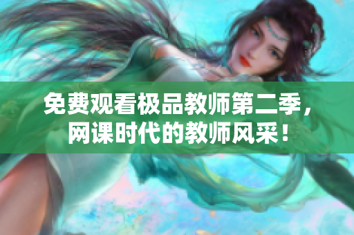 免费观看极品教师第二季，网课时代的教师风采！