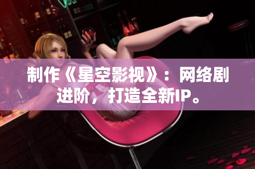 制作《星空影视》：网络剧进阶，打造全新IP。