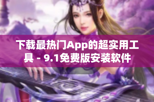 下载最热门App的超实用工具 - 9.1免费版安装软件