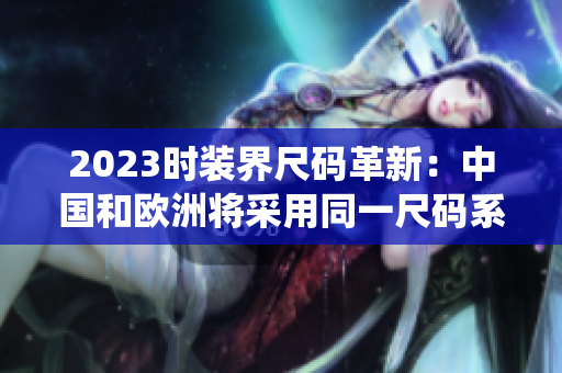 2023时装界尺码革新：中国和欧洲将采用同一尺码系统