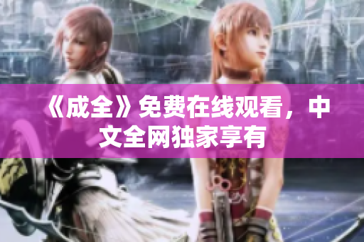 《成全》免费在线观看，中文全网独家享有