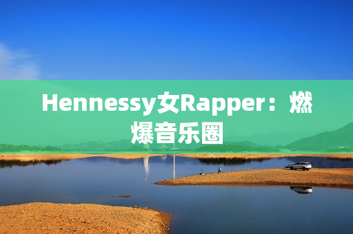 Hennessy女Rapper：燃爆音乐圈