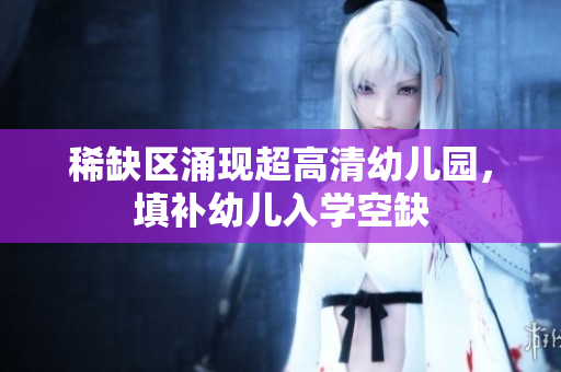 稀缺区涌现超高清幼儿园，填补幼儿入学空缺