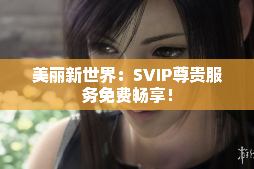 美丽新世界：SVIP尊贵服务免费畅享！