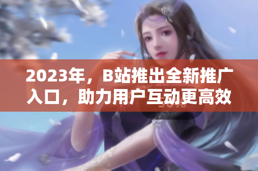 2023年，B站推出全新推广入口，助力用户互动更高效！
