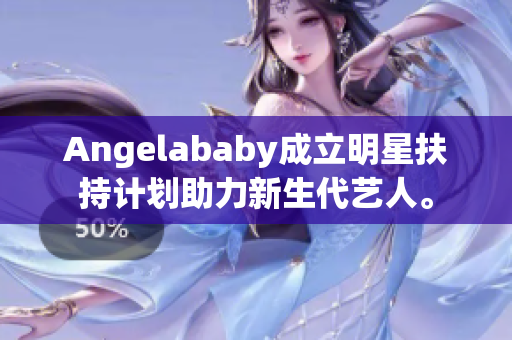Angelababy成立明星扶持计划助力新生代艺人。