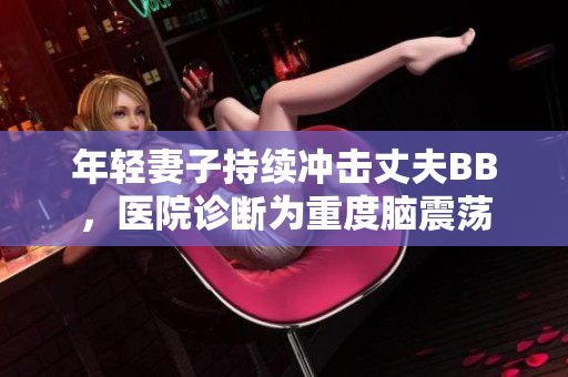 年轻妻子持续冲击丈夫BB，医院诊断为重度脑震荡