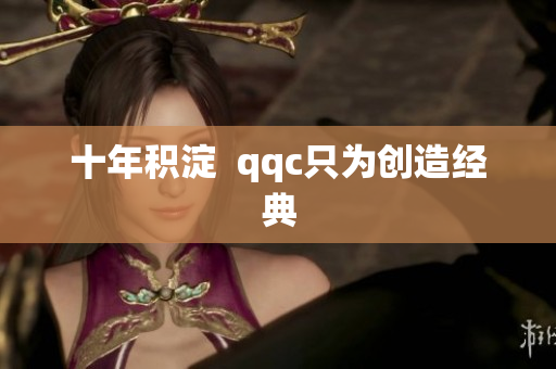 十年积淀  qqc只为创造经典