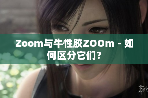 Zoom与牛性胶ZOOm - 如何区分它们？