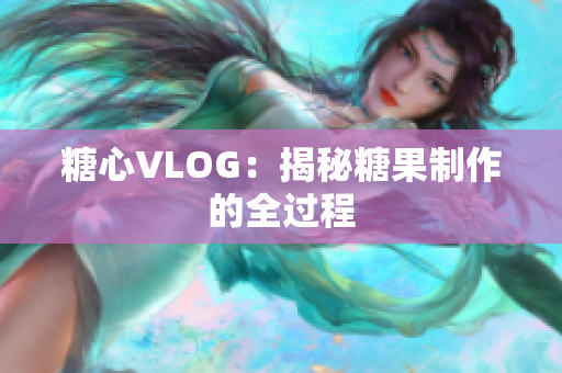 糖心VLOG：揭秘糖果制作的全过程